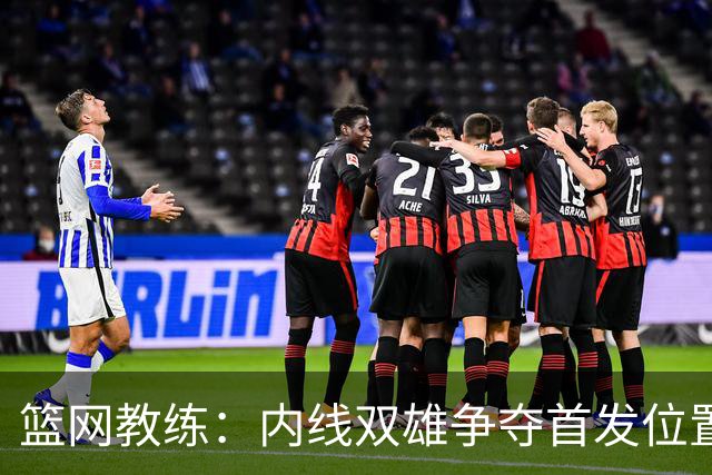 篮网教练：内线双雄争夺首发位置，期待相互激励